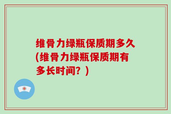 维骨力绿瓶保质期多久(维骨力绿瓶保质期有多长时间?) 维骨力绿瓶保质期多久(维骨力绿瓶保质期有多长时间?)