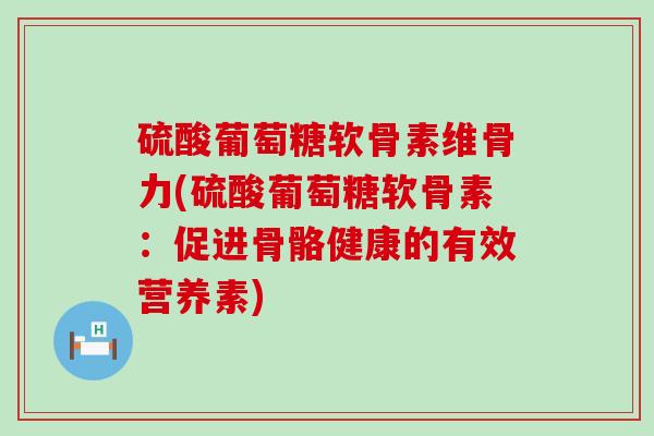 硫酸葡萄糖软骨素维骨力(硫酸葡萄糖软骨素:促进骨骼健康的有效营养素) 硫酸葡萄糖软骨素维骨力(硫酸葡萄糖软骨素:促进骨骼健康的有效营养素)