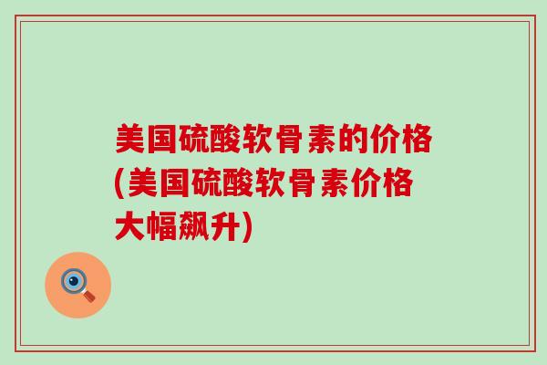 美国硫酸软骨素的价格(美国硫酸软骨素价格大幅飙升) 美国硫酸软骨素的价格(美国硫酸软骨素价格大幅飙升)