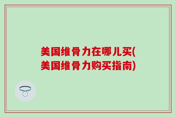 美国维骨力在哪儿买(美国维骨力购买指南) 美国维骨力在哪儿买(美国维骨力购买指南)