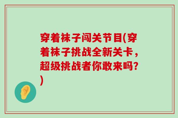 穿着袜子闯关节目(穿着袜子挑战全新关卡,超级挑战者你敢来吗?) 穿着袜子闯关节目(穿着袜子挑战全新关卡,超级挑战者你敢来吗?)