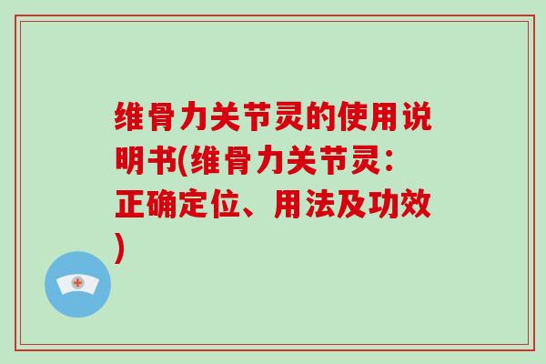 维骨力关节灵的使用说明书(维骨力关节灵:正确定位、用法及功效) 维骨力关节灵的使用说明书(维骨力关节灵:正确定位、用法及功效)