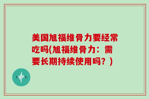美国旭福维骨力要经常吃吗(旭福维骨力：需要长期持续使用吗？)