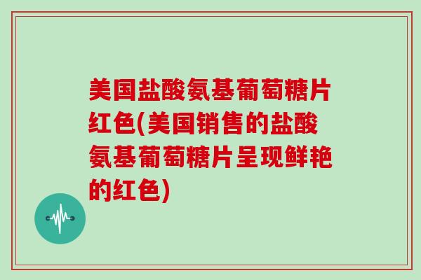 美国盐酸氨基葡萄糖片红色(美国销售的盐酸氨基葡萄糖片呈现鲜艳的红色) 美国盐酸氨基葡萄糖片红色(美国销售的盐酸氨基葡萄糖片呈现鲜艳的红色)