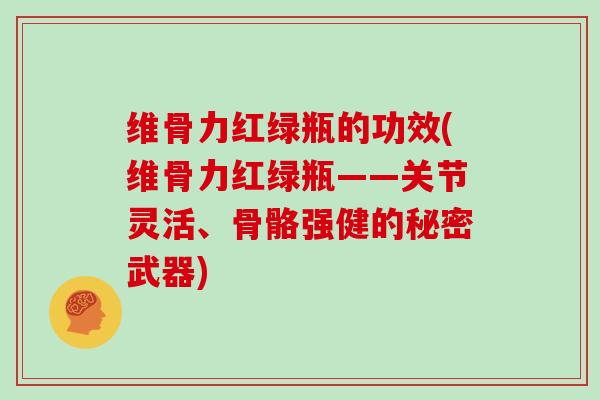维骨力红绿瓶的功效(维骨力红绿瓶——关节灵活、骨骼强健的秘密武器)