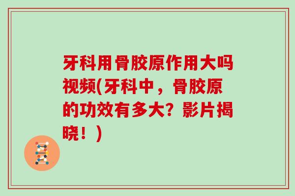 牙科用骨胶原作用大吗视频(牙科中,骨胶原的功效有多大?影片揭晓!) 牙科用骨胶原作用大吗视频(牙科中,骨胶原的功效有多大?影片揭晓!)