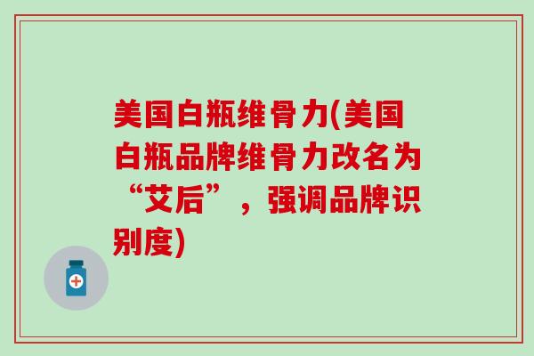 美国白瓶维骨力(美国白瓶品牌维骨力改名为“艾后”,强调品牌识别度) 美国白瓶维骨力(美国白瓶品牌维骨力改名为“艾后”,强调品牌识别度)