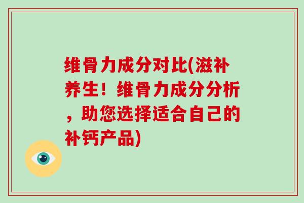 维骨力成分对比(滋补养生!维骨力成分分析,助您选择适合自己的补钙产品) 维骨力成分对比(滋补养生!维骨力成分分析,助您选择适合自己的补钙产品)
