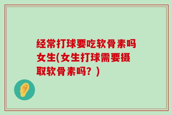 经常打球要吃软骨素吗女生(女生打球需要摄取软骨素吗?) 经常打球要吃软骨素吗女生(女生打球需要摄取软骨素吗?)