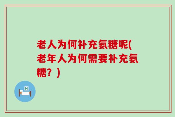老人为何补充氨糖呢(老年人为何需要补充氨糖?) 老人为何补充氨糖呢(老年人为何需要补充氨糖?)