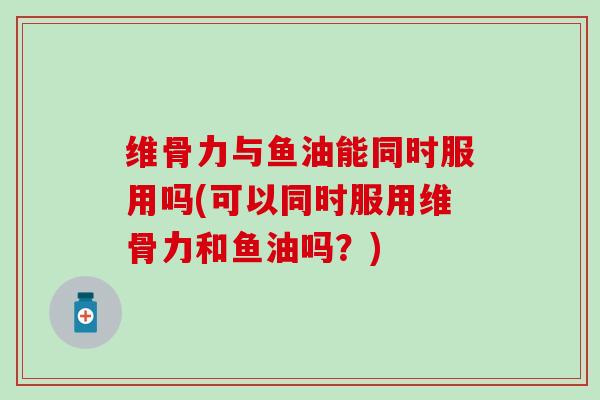 维骨力与鱼油能同时服用吗(可以同时服用维骨力和鱼油吗?) 维骨力与鱼油能同时服用吗(可以同时服用维骨力和鱼油吗?)