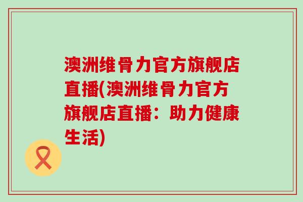 澳洲维骨力官方旗舰店直播(澳洲维骨力官方旗舰店直播:助力健康生活) 澳洲维骨力官方旗舰店直播(澳洲维骨力官方旗舰店直播:助力健康生活)