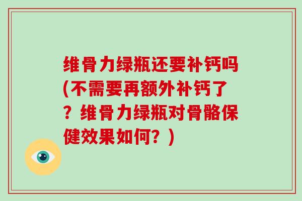 维骨力绿瓶还要补钙吗(不需要再额外补钙了?维骨力绿瓶对骨骼保健效果如何?) 维骨力绿瓶还要补钙吗(不需要再额外补钙了?维骨力绿瓶对骨骼保健效果如何?)