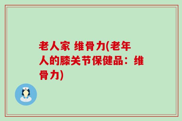 老人家 维骨力(老年人的膝关节保健品：维骨力)