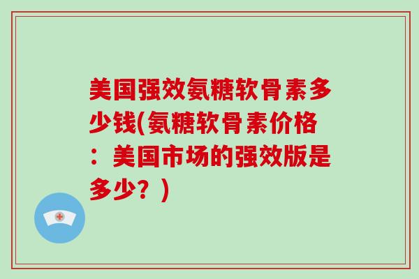 美国强效氨糖软骨素多少钱(氨糖软骨素价格：美国市场的强效版是多少？)