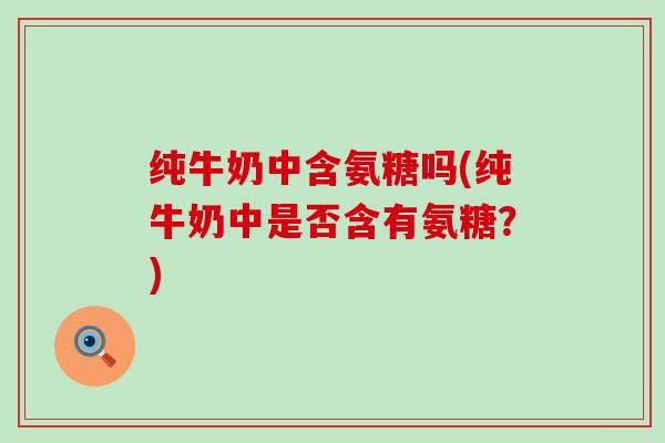 纯牛奶中含氨糖吗(纯牛奶中是否含有氨糖？)
