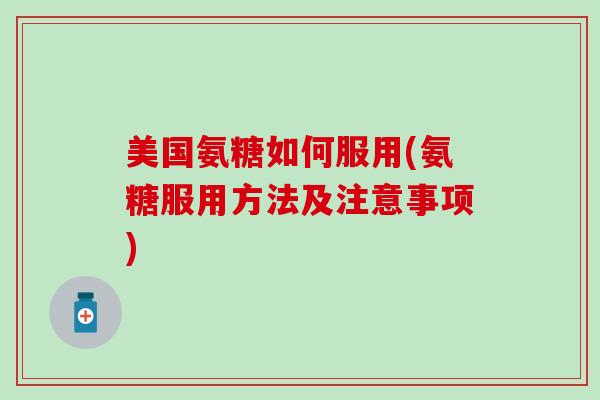 美国氨糖如何服用(氨糖服用方法及注意事项) 美国氨糖如何服用(氨糖服用方法及注意事项)