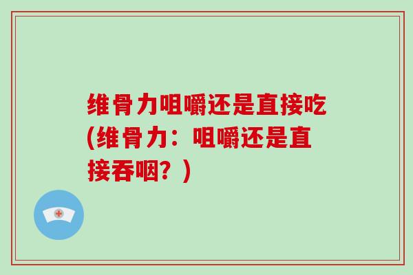 维骨力咀嚼还是直接吃(维骨力：咀嚼还是直接吞咽？)