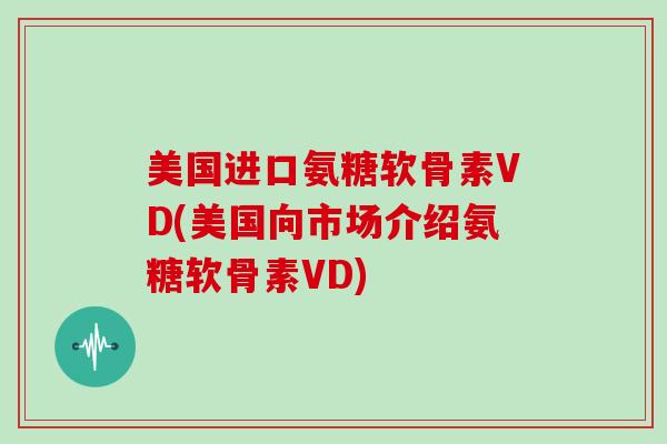 美国进口氨糖软骨素VD(美国向市场介绍氨糖软骨素VD)
