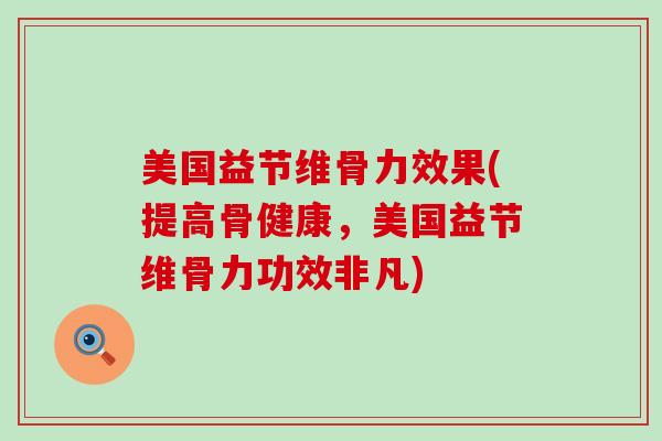 美国益节维骨力效果(提高骨健康，美国益节维骨力功效非凡)