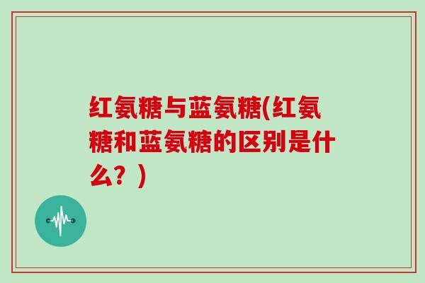 红氨糖与蓝氨糖(红氨糖和蓝氨糖的区别是什么?) 红氨糖与蓝氨糖(红氨糖和蓝氨糖的区别是什么?)