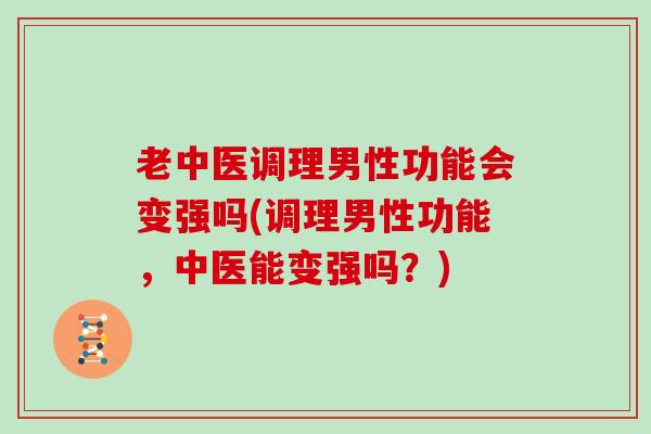 老中医调理男性功能会变强吗(调理男性功能,中医能变强吗?) 老中医调理男性功能会变强吗(调理男性功能,中医能变强吗?)