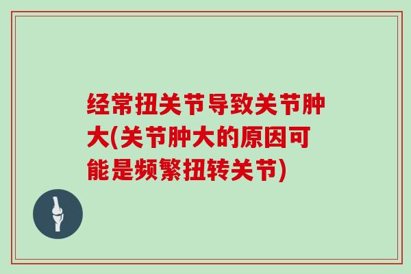 经常扭关节导致关节肿大(关节肿大的原因可能是频繁扭转关节)