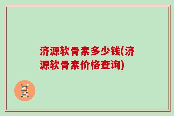 济源软骨素多少钱(济源软骨素价格查询) 济源软骨素多少钱(济源软骨素价格查询)