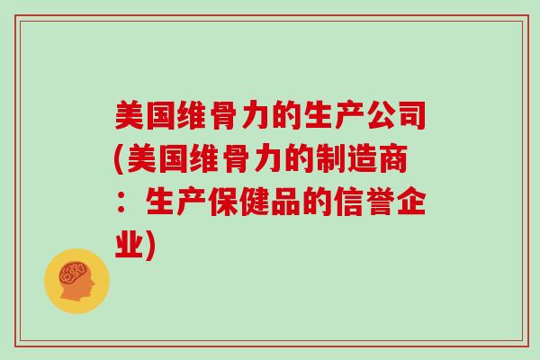 美国维骨力的生产公司(美国维骨力的制造商:生产保健品的信誉企业) 美国维骨力的生产公司(美国维骨力的制造商:生产保健品的信誉企业)