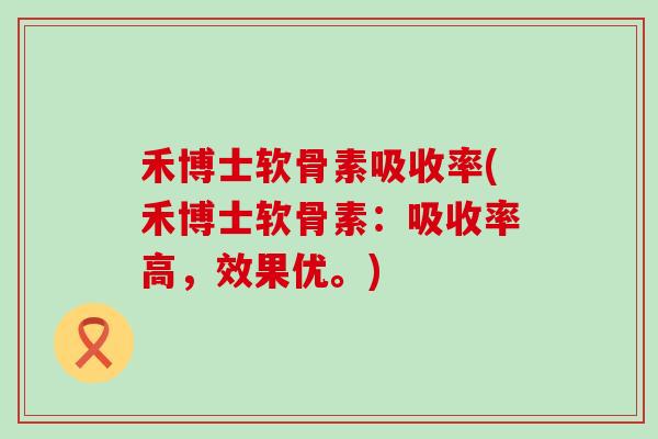 禾博士软骨素吸收率(禾博士软骨素:吸收率高,效果优。) 禾博士软骨素吸收率(禾博士软骨素:吸收率高,效果优。)