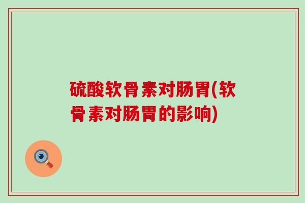 硫酸软骨素对肠胃(软骨素对肠胃的影响)