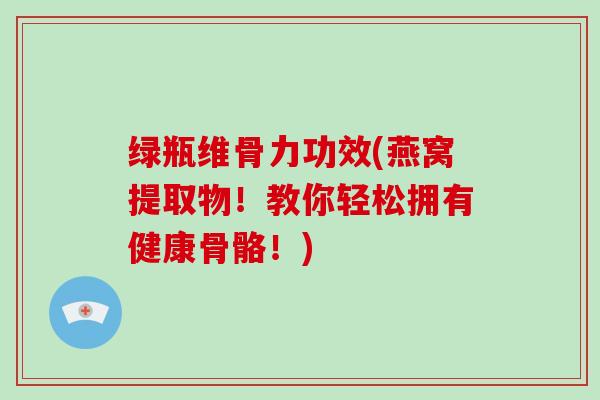 绿瓶维骨力功效(燕窝提取物!教你轻松拥有健康骨骼!) 绿瓶维骨力功效(燕窝提取物!教你轻松拥有健康骨骼!)