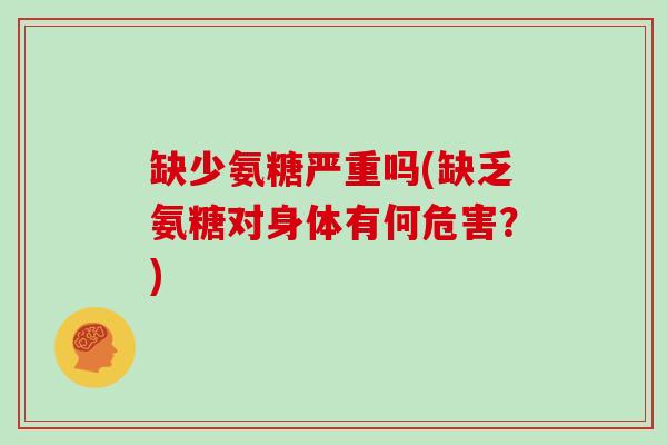 缺少氨糖严重吗(缺乏氨糖对身体有何危害？)