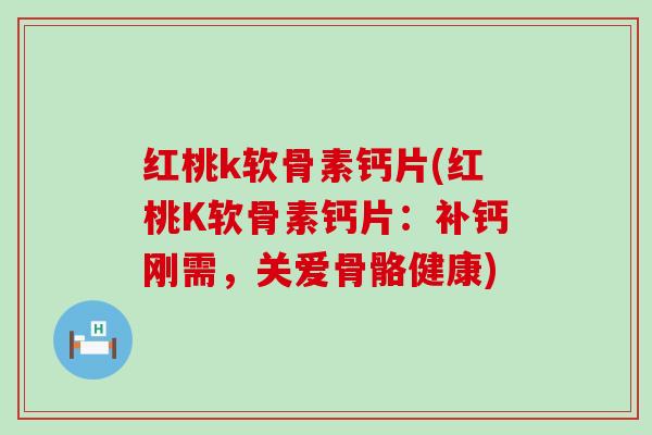 红桃k软骨素钙片(红桃K软骨素钙片:补钙刚需,关爱骨骼健康) 红桃k软骨素钙片(红桃K软骨素钙片:补钙刚需,关爱骨骼健康)