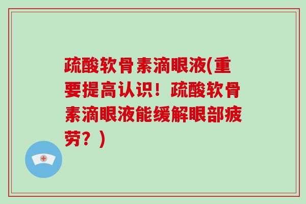 疏酸软骨素滴眼液(重要提高认识!疏酸软骨素滴眼液能缓解眼部疲劳?) 疏酸软骨素滴眼液(重要提高认识!疏酸软骨素滴眼液能缓解眼部疲劳?)