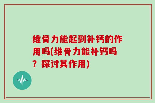 维骨力能起到补钙的作用吗(维骨力能补钙吗?探讨其作用) 维骨力能起到补钙的作用吗(维骨力能补钙吗?探讨其作用)