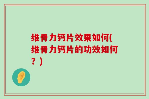 维骨力钙片效果如何(维骨力钙片的功效如何？)
