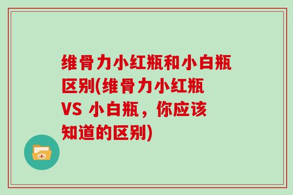 维骨力小红瓶和小白瓶区别(维骨力小红瓶 VS 小白瓶,你应该知道的区别) 维骨力小红瓶和小白瓶区别(维骨力小红瓶 VS 小白瓶,你应该知道的区别)