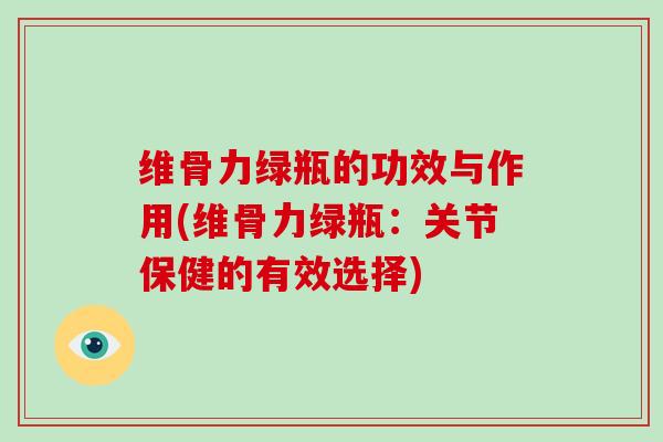维骨力绿瓶的功效与作用(维骨力绿瓶:关节保健的有效选择) 维骨力绿瓶的功效与作用(维骨力绿瓶:关节保健的有效选择)