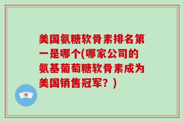 美国氨糖软骨素排名第一是哪个(哪家公司的氨基葡萄糖软骨素成为美国销售冠军?) 美国氨糖软骨素排名第一是哪个(哪家公司的氨基葡萄糖软骨素成为美国销售冠军?)