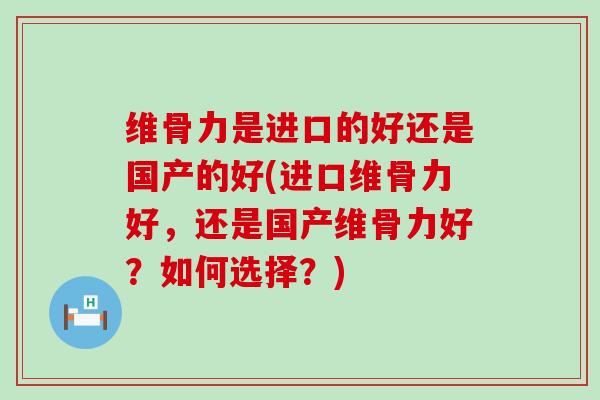 维骨力是进口的好还是国产的好(进口维骨力好,还是国产维骨力好?如何选择?) 维骨力是进口的好还是国产的好(进口维骨力好,还是国产维骨力好?如何选择?)