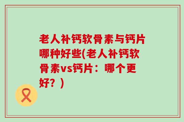 老人补钙软骨素与钙片哪种好些(老人补钙软骨素vs钙片：哪个更好？)