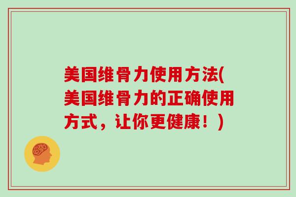 美国维骨力使用方法(美国维骨力的正确使用方式,让你更健康!) 美国维骨力使用方法(美国维骨力的正确使用方式,让你更健康!)