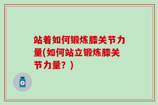 站着如何锻炼膝关节力量(如何站立锻炼膝关节力量?) 站着如何锻炼膝关节力量(如何站立锻炼膝关节力量?)