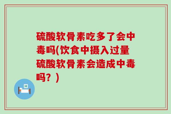 硫酸软骨素吃多了会中毒吗(饮食中摄入过量硫酸软骨素会造成中毒吗?) 硫酸软骨素吃多了会中毒吗(饮食中摄入过量硫酸软骨素会造成中毒吗?)