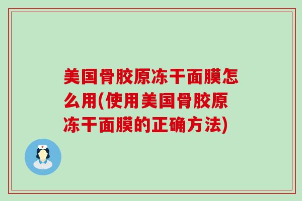 美国骨胶原冻干面膜怎么用(使用美国骨胶原冻干面膜的正确方法) 美国骨胶原冻干面膜怎么用(使用美国骨胶原冻干面膜的正确方法)