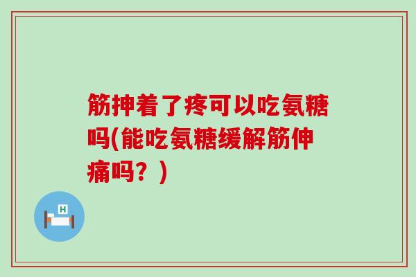 筋抻着了疼可以吃氨糖吗(能吃氨糖缓解筋伸痛吗?) 筋抻着了疼可以吃氨糖吗(能吃氨糖缓解筋伸痛吗?)