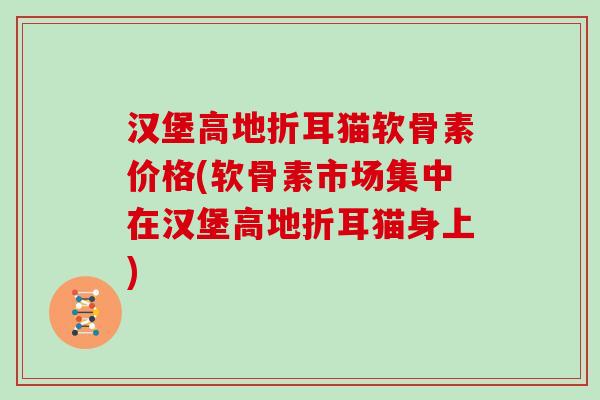 汉堡高地折耳猫软骨素价格(软骨素市场集中在汉堡高地折耳猫身上)