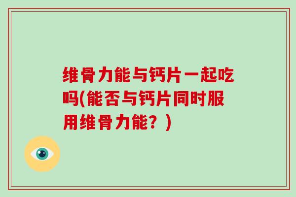 维骨力能与钙片一起吃吗(能否与钙片同时服用维骨力能?) 维骨力能与钙片一起吃吗(能否与钙片同时服用维骨力能?)