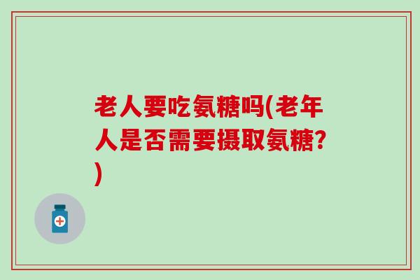 老人要吃氨糖吗(老年人是否需要摄取氨糖?) 老人要吃氨糖吗(老年人是否需要摄取氨糖?)